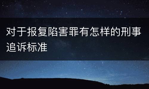 对于报复陷害罪有怎样的刑事追诉标准