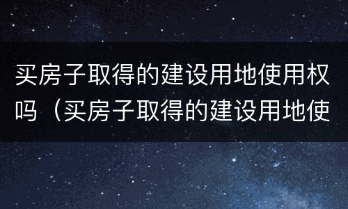 买房子取得的建设用地使用权吗（买房子取得的建设用地使用权吗合法吗）