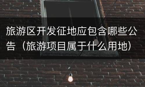 旅游区开发征地应包含哪些公告（旅游项目属于什么用地）