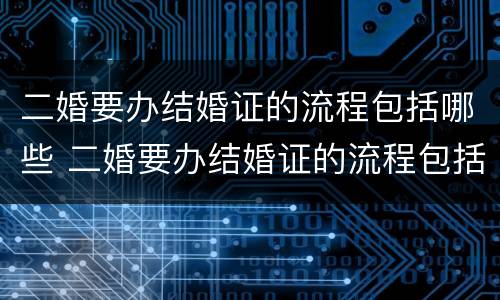 二婚要办结婚证的流程包括哪些 二婚要办结婚证的流程包括哪些内容