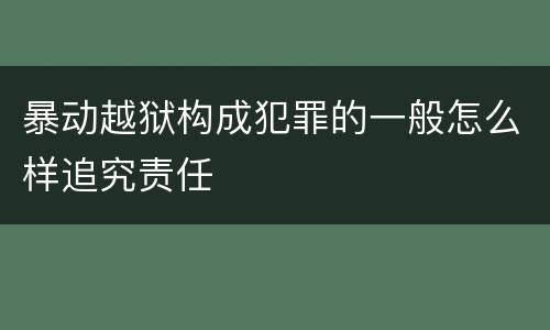 暴动越狱构成犯罪的一般怎么样追究责任