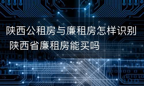 陕西公租房与廉租房怎样识别 陕西省廉租房能买吗