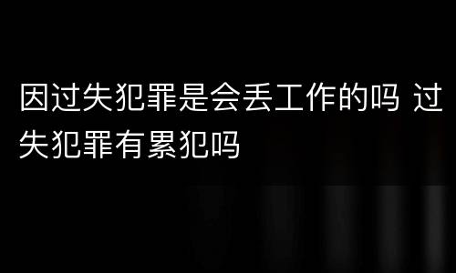 因过失犯罪是会丢工作的吗 过失犯罪有累犯吗