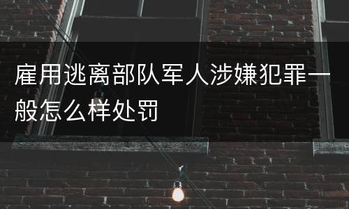 雇用逃离部队军人涉嫌犯罪一般怎么样处罚