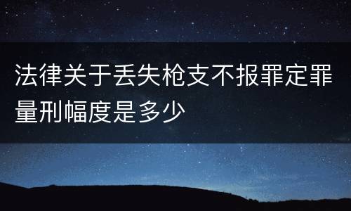 法律关于丢失枪支不报罪定罪量刑幅度是多少