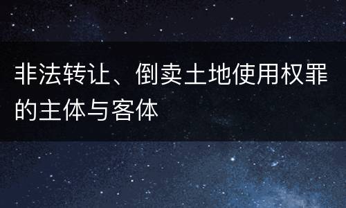 非法转让、倒卖土地使用权罪的主体与客体