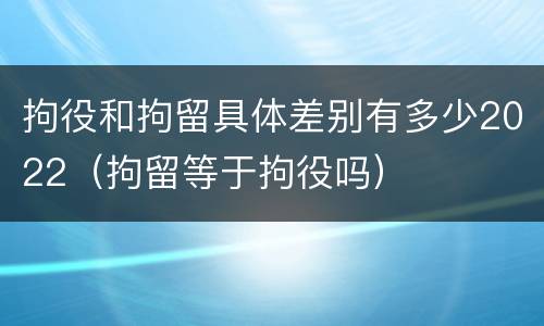 拘役和拘留具体差别有多少2022（拘留等于拘役吗）