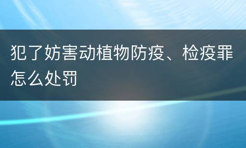 犯了妨害动植物防疫、检疫罪怎么处罚