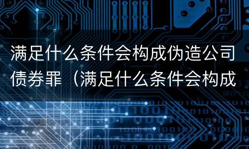 满足什么条件会构成伪造公司债券罪（满足什么条件会构成伪造公司债券罪名）