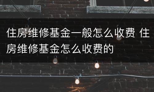 住房维修基金一般怎么收费 住房维修基金怎么收费的
