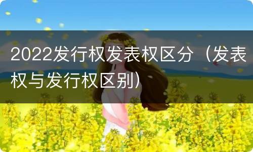 2022发行权发表权区分（发表权与发行权区别）