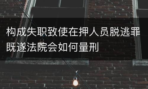 构成失职致使在押人员脱逃罪既遂法院会如何量刑