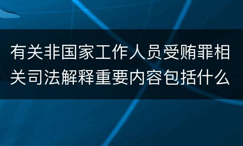 有关非国家工作人员受贿罪相关司法解释重要内容包括什么