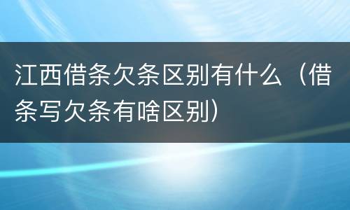 江西借条欠条区别有什么（借条写欠条有啥区别）