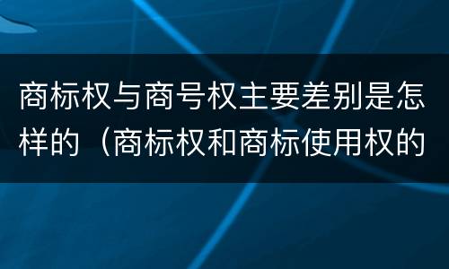 商标权与商号权主要差别是怎样的（商标权和商标使用权的区别）