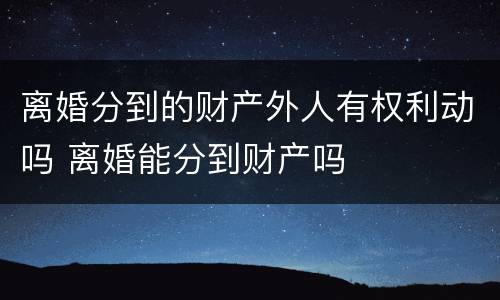 离婚分到的财产外人有权利动吗 离婚能分到财产吗