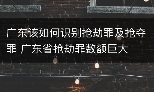 广东该如何识别抢劫罪及抢夺罪 广东省抢劫罪数额巨大