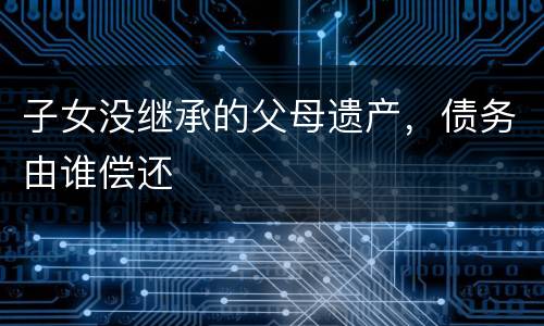 子女没继承的父母遗产，债务由谁偿还