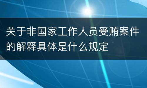 关于非国家工作人员受贿案件的解释具体是什么规定