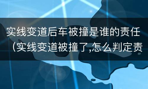 实线变道后车被撞是谁的责任（实线变道被撞了,怎么判定责任）