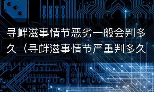 寻衅滋事情节恶劣一般会判多久（寻衅滋事情节严重判多久）