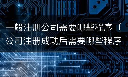 一般注册公司需要哪些程序（公司注册成功后需要哪些程序）