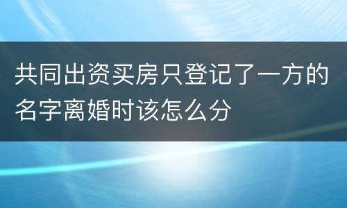 共同出资买房只登记了一方的名字离婚时该怎么分