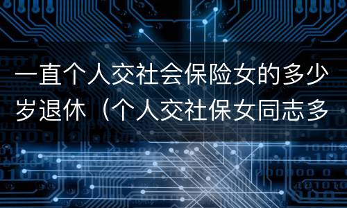 一直个人交社会保险女的多少岁退休（个人交社保女同志多少岁退休）