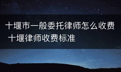 十堰市一般委托律师怎么收费 十堰律师收费标准