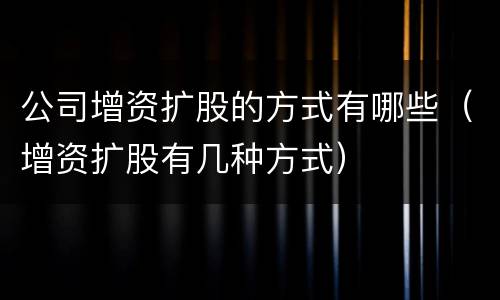 公司增资扩股的方式有哪些（增资扩股有几种方式）