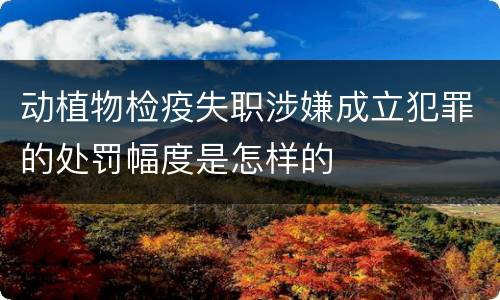 动植物检疫失职涉嫌成立犯罪的处罚幅度是怎样的