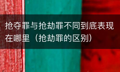 抢夺罪与抢劫罪不同到底表现在哪里（抢劫罪的区别）