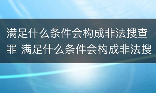 满足什么条件会构成非法搜查罪 满足什么条件会构成非法搜查罪
