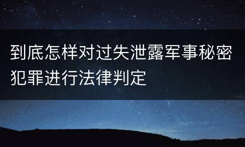 到底怎样对过失泄露军事秘密犯罪进行法律判定
