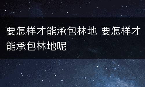 要怎样才能承包林地 要怎样才能承包林地呢