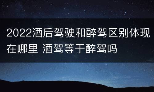 2022酒后驾驶和醉驾区别体现在哪里 酒驾等于醉驾吗