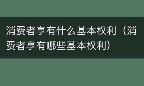 消费者享有什么基本权利（消费者享有哪些基本权利）