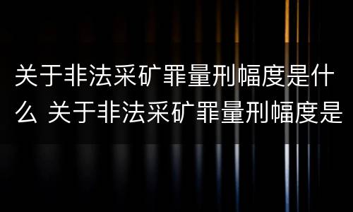 关于非法采矿罪量刑幅度是什么 关于非法采矿罪量刑幅度是什么规定