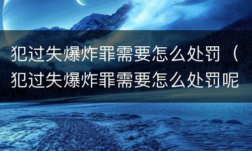 犯过失爆炸罪需要怎么处罚（犯过失爆炸罪需要怎么处罚呢）