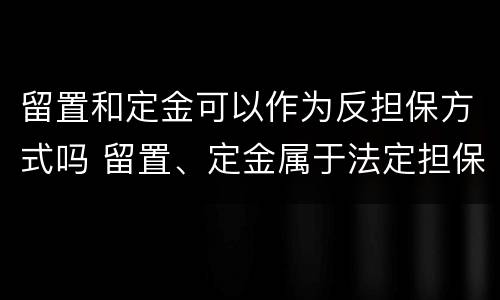 留置和定金可以作为反担保方式吗 留置、定金属于法定担保方式