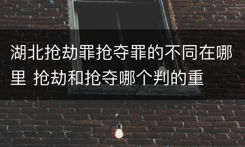 湖北抢劫罪抢夺罪的不同在哪里 抢劫和抢夺哪个判的重