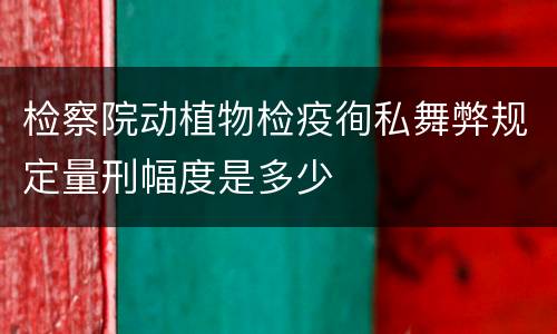 检察院动植物检疫徇私舞弊规定量刑幅度是多少