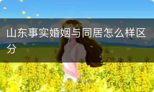 山东事实婚姻与同居怎么样区分