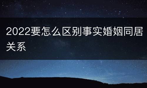 2022要怎么区别事实婚姻同居关系