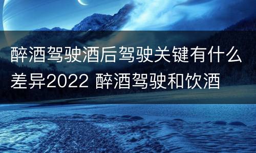 醉酒驾驶酒后驾驶关键有什么差异2022 醉酒驾驶和饮酒