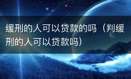 缓刑的人可以贷款的吗（判缓刑的人可以贷款吗）