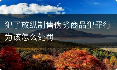 犯了放纵制售伪劣商品犯罪行为该怎么处罚