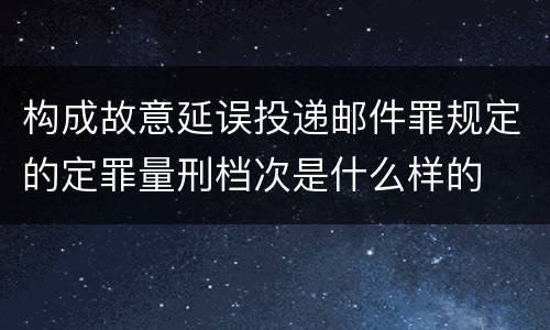 构成故意延误投递邮件罪规定的定罪量刑档次是什么样的
