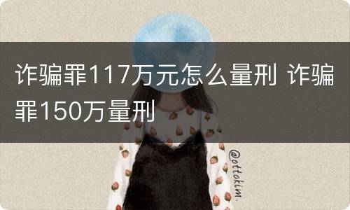 诈骗罪117万元怎么量刑 诈骗罪150万量刑