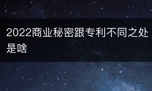 2022商业秘密跟专利不同之处是啥